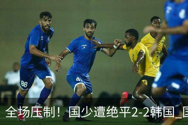 全场压制！国少遭绝平2-2韩国 国少第87分钟送点3胜1平以第二晋级