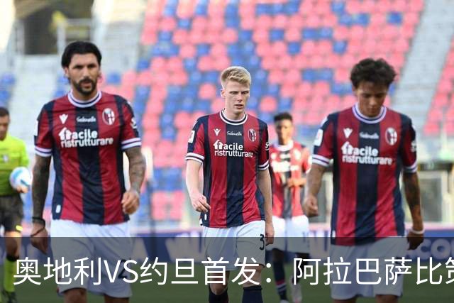 奥地利VS约旦首发：阿拉巴萨比策先发 阿瑙替补待命