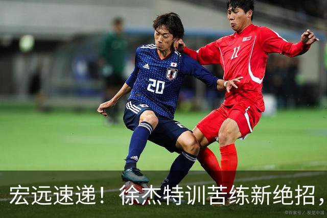 宏远速递！徐杰特训苦练新绝招，张文逸或续约，杜锋缺席夏训
