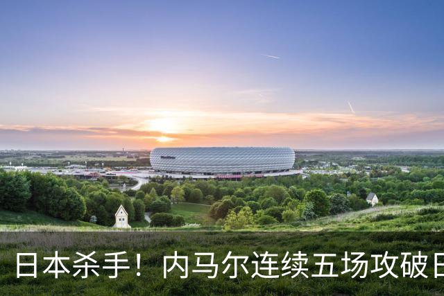 日本杀手！内马尔连续五场攻破日本球门 进9球历史最多