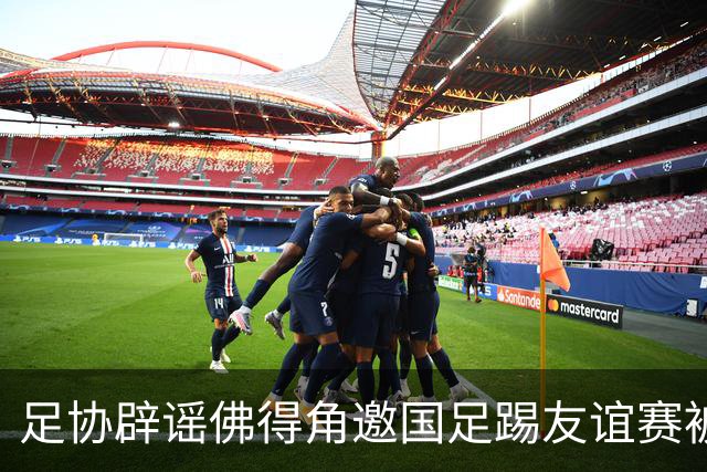 足协辟谣佛得角邀国足踢友谊赛被拒：暂未收到对方书面函件