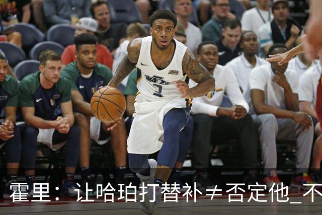 霍里：让哈珀打替补≠否定他 不是说他不是超巨&他正在路上！