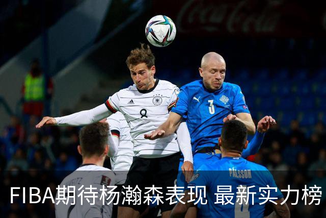 FIBA期待杨瀚森表现 最新实力榜：中国男篮高居第二