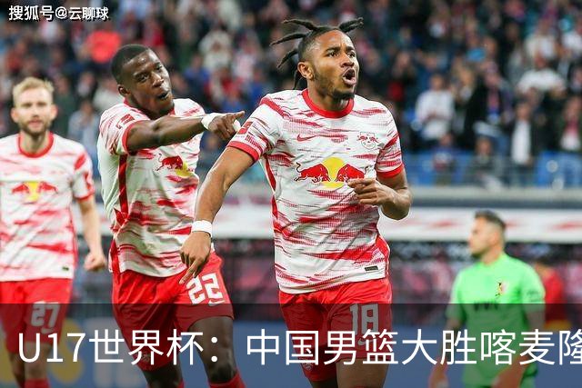 U17世界杯：中国男篮大胜喀麦隆 张懿赵杰23+6张子一17+7